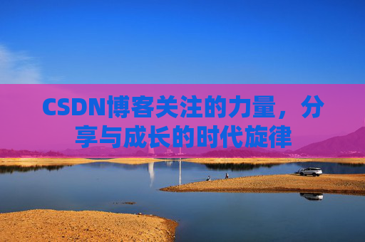 CSDN博客关注的力量,分享与成长的时代旋律 CSDN博客关注的力量,分享与成长的时代旋律